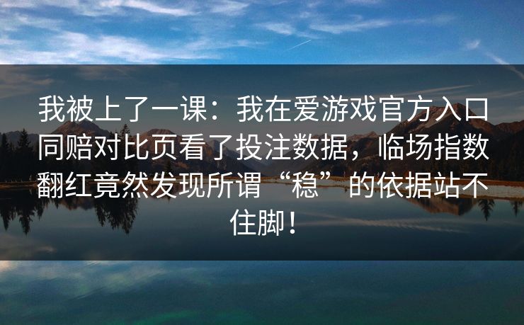 我被上了一课：我在爱游戏官方入口同赔对比页看了投注数据，临场指数翻红竟然发现所谓“稳”的依据站不住脚！
