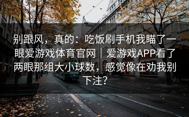别跟风，真的：吃饭刷手机我瞄了一眼爱游戏体育官网｜爱游戏APP看了两眼那组大小球数，感觉像在劝我别下注？