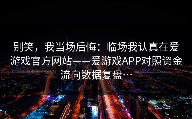 别笑，我当场后悔：临场我认真在爱游戏官方网站——爱游戏APP对照资金流向数据复盘…