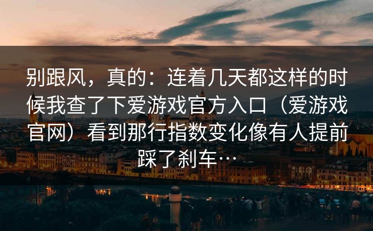 别跟风，真的：连着几天都这样的时候我查了下爱游戏官方入口（爱游戏官网）看到那行指数变化像有人提前踩了刹车…