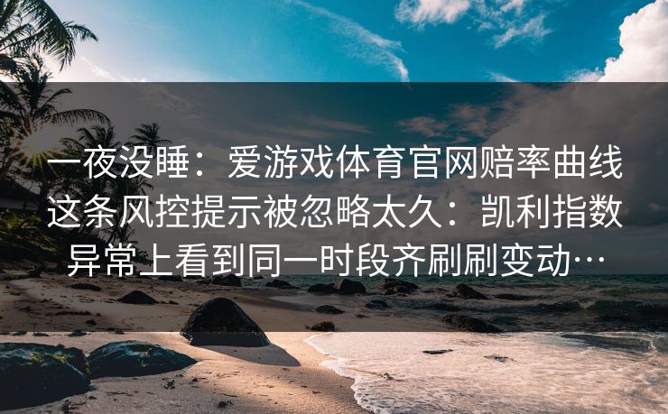 一夜没睡:爱游戏体育官网赔率曲线这条风控提示被忽略太久:凯利指数异常上看到同一时段齐刷刷变动… 一夜没睡:爱游戏体育官网赔率曲线这条风控提示被忽略太久:凯利指数异常上看到同一时段齐刷刷变动…