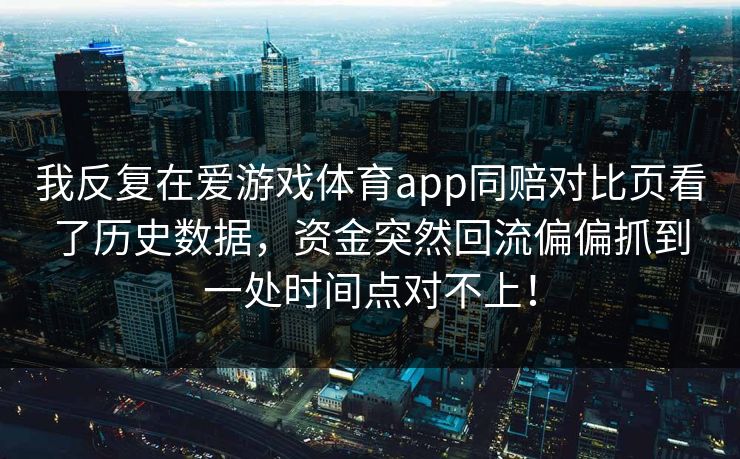 我反复在爱游戏体育app同赔对比页看了历史数据,资金突然回流偏偏抓到一处时间点对不上! 我反复在爱游戏体育app同赔对比页看了历史数据,资金突然回流偏偏抓到一处时间点对不上!