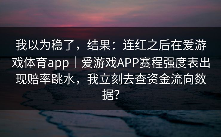 我以为稳了,结果:连红之后在爱游戏体育app|爱游戏APP赛程强度表出现赔率跳水,我立刻去查资金流向数据? 我以为稳了,结果:连红之后在爱游戏体育app|爱游戏APP赛程强度表出现赔率跳水,我立刻去查资金流向数据?